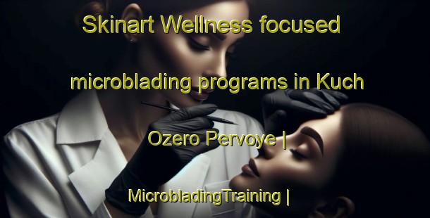Skinart Wellness-focused microblading programs in Kuch Ozero Pervoye | MicrobladingTraining | MicrobladingClasses | SkinartTraining-Russian Federation